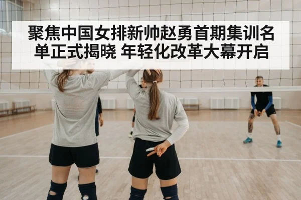 聚焦中国女排新帅赵勇首期集训名单正式揭晓 年轻化改革大幕开启