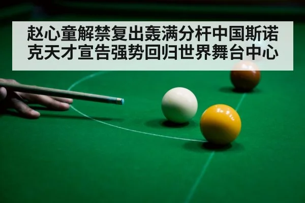 赵心童解禁复出轰满分杆中国斯诺克天才宣告强势回归世界舞台中心