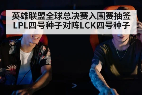 英雄联盟全球总决赛入围赛抽签 LPL四号种子对阵LCK四号种子