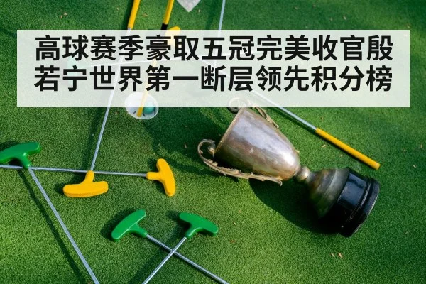 高球赛季豪取五冠完美收官殷若宁世界第一断层领先积分榜