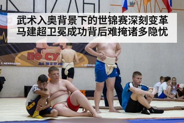 武术入奥背景下的世锦赛深刻变革马建超卫冕成功背后难掩诸多隐忧