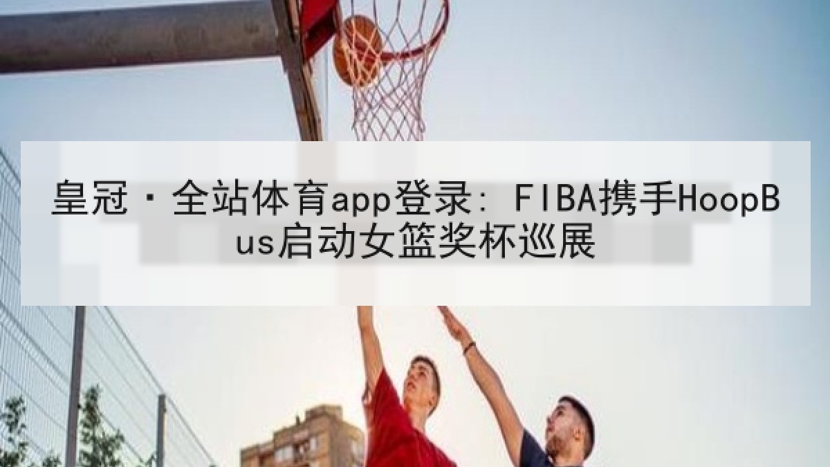 皇冠·全站体育app登录: FIBA携手HoopBus启动女篮奖杯巡展 皇冠·全站体育app登录: FIBA携手HoopBus启动女篮奖杯巡展