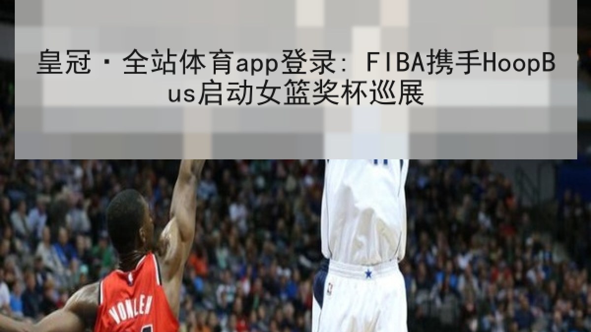 皇冠·全站体育app登录: FIBA携手HoopBus启动女篮奖杯巡展