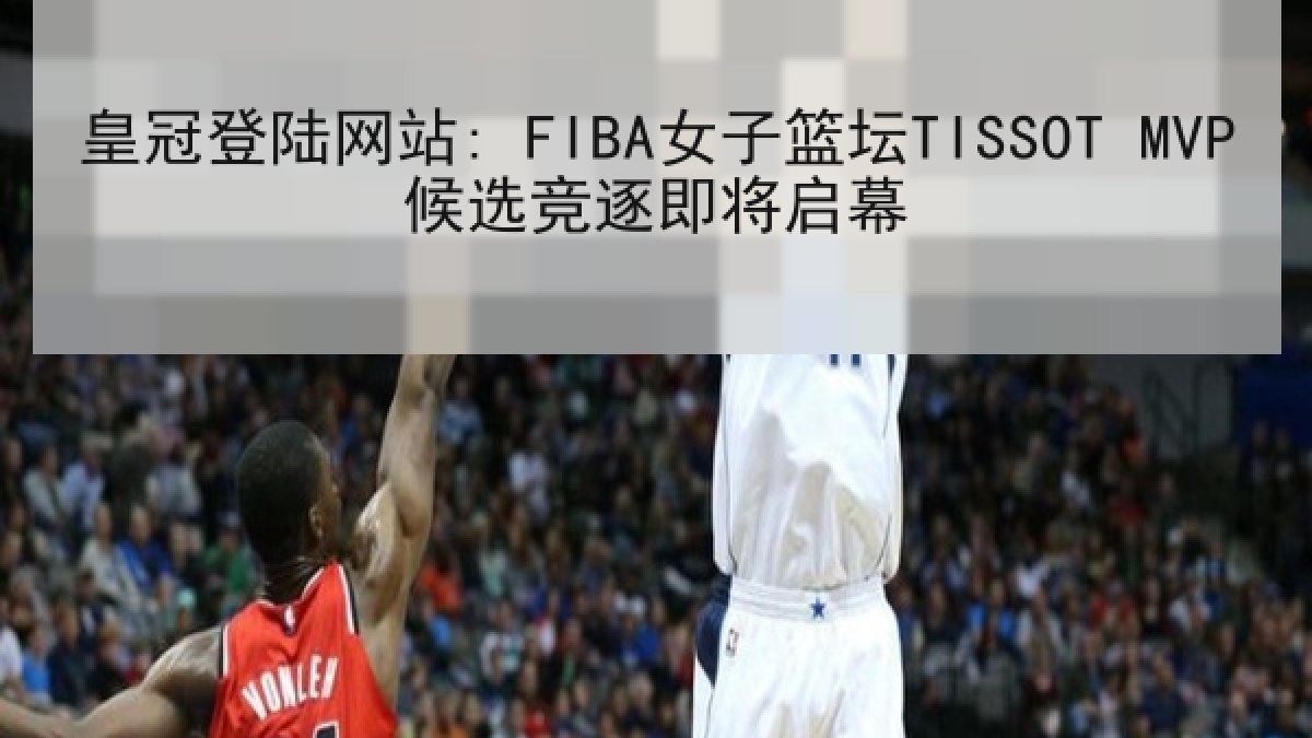 皇冠登陆网站: FIBA女子篮坛TISSOT MVP候选竞逐即将启幕