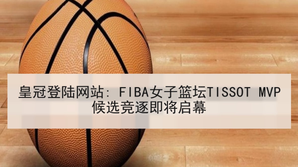 皇冠登陆网站: FIBA女子篮坛TISSOT MVP候选竞逐即将启幕