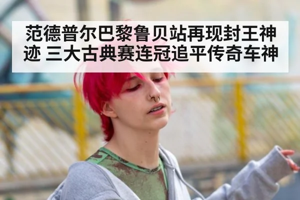 范德普尔巴黎鲁贝站再现封王神迹 三大古典赛连冠追平传奇车神
