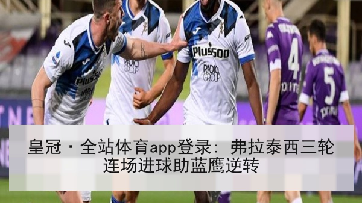 皇冠·全站体育app登录: 弗拉泰西三轮连场进球助蓝鹰逆转