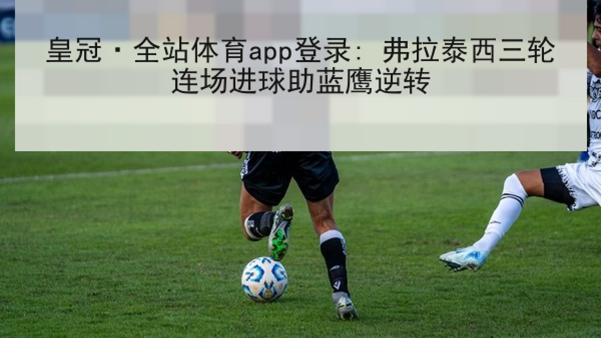 皇冠·全站体育app登录: 弗拉泰西三轮连场进球助蓝鹰逆转