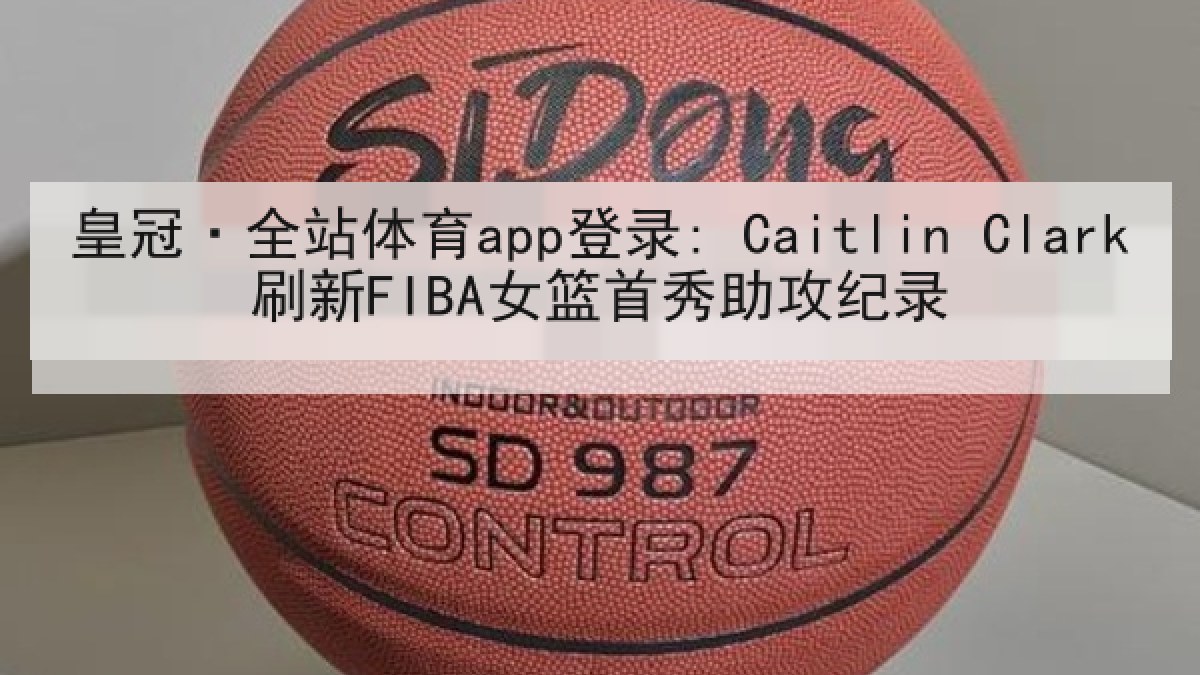 皇冠·全站体育app登录: Caitlin Clark刷新FIBA女篮首秀助攻纪录