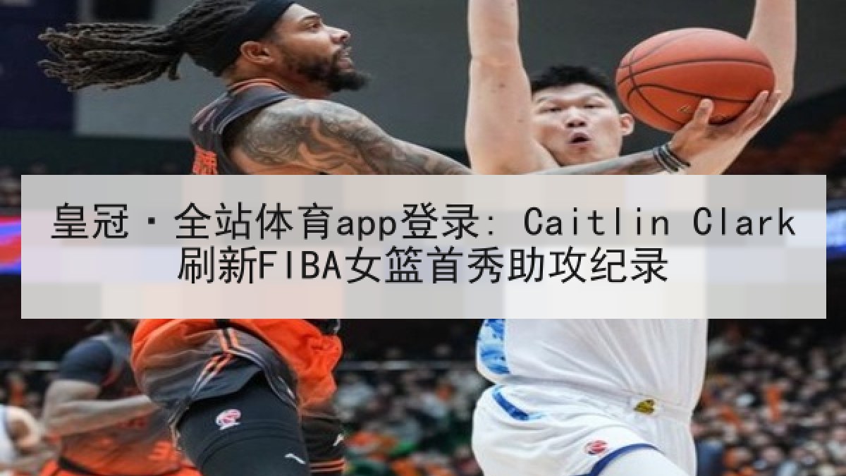 皇冠·全站体育app登录: Caitlin Clark刷新FIBA女篮首秀助攻纪录