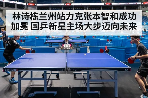 林诗栋兰州站力克张本智和成功加冕 国乒新星主场大步迈向未来