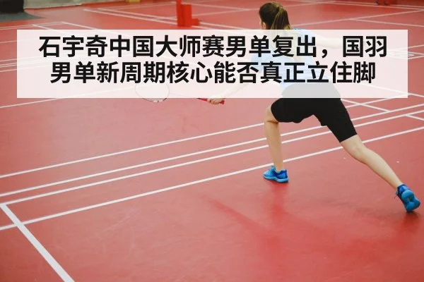 石宇奇中国大师赛男单复出，国羽男单新周期核心能否真正立住脚