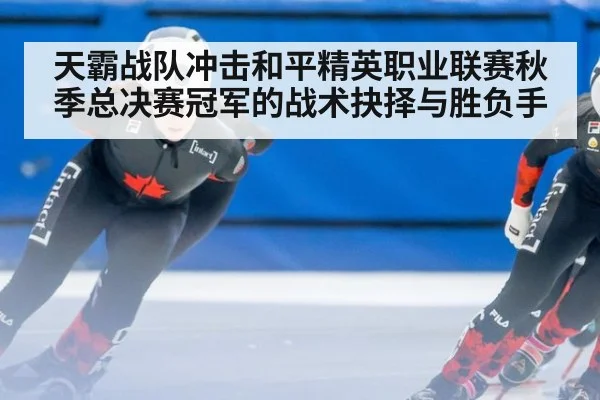 天霸战队冲击和平精英职业联赛秋季总决赛冠军的战术抉择与胜负手